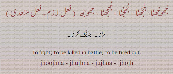 جھوجھ,jhoj,ਝੌਜ,jhujna,jhujhna,ਝੂਝਣਾ,jhojaR,ਝੋਜਡ਼
to fight. to be killed in battle. to be tired out. jhoojhna. jhujhna. jhujhna. jujhna . jhojh. جھوجھنا۔ ججھنا۔ جھجھنا۔ جھوجھ۔لڑنا۔ جنگ کرنا
