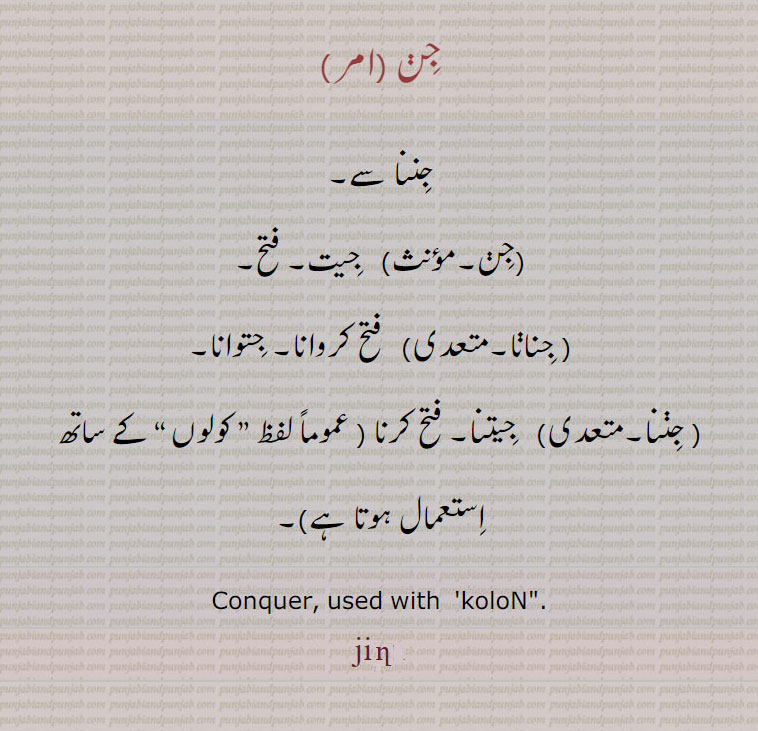 جن , جننا سے,  جیت۔ فتح, جنانا,   فتح کروانا۔ جتوانا,جننا, جیتنا۔ فتح کرنا ,عموماً لفظ ” کولوں “ کے ساتھ استعمال ہوتا ہے ۔
Conquer, used with   koloN , jinn , jin, ਜਿਣ