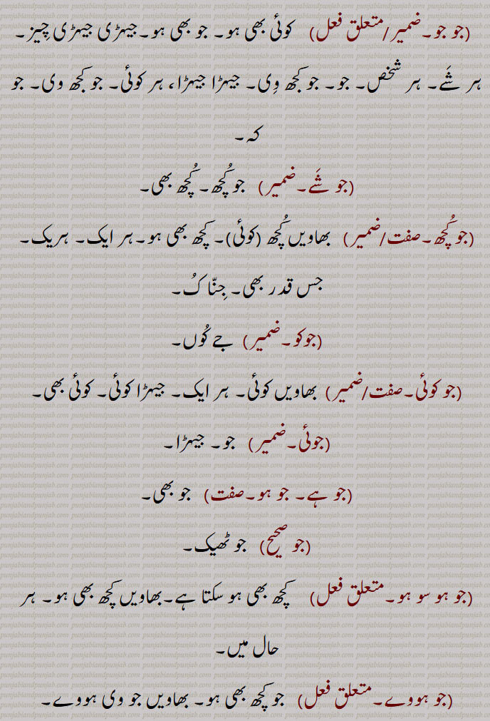  جس وقت,جو جو,  کوئی بھی ہو۔ جو بھی ہو۔جیہڑی جیہڑی چیز۔ ہر شے۔ ہر شخص۔ جو۔ جو کجھ وی۔ جیہڑا جیہڑا، ہر کوئی۔ جو کجھ وی۔ جو کہ,جو شے,جو کچھ۔ کچھ بھی,جو کچھ, بھاویں کچھ ,کوئی, کچھ بھی ہو۔ہر ایک۔ ہریک۔ جس قدر بھی۔ جنا ک,جوکو, جے کوں,جو کوئی, بھاویں کوئی۔ ہر ایک۔ جیہڑا کوئی۔ کوئی بھی,جوئی,  جو۔ جیہڑا,جو ہے۔ جو ہو,  جو بھی,جو صحیح, جو ٹھیک,جو ہو سو ہو,کچھ بھی ہو سکتا ہے۔بھاویں کچھ بھی ہو۔ ہر حال میں,جو ہووے,  جو کچھ بھی ہو۔ بھاویں جو وی ہووے۔