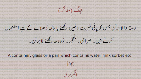ਜਗ jag, container. glass. pan which contains water milk sorbet etc., دستہ والا برتن جس کو پانی شربت وغیرہ رکھنے یا ہاتھ دھلانے کے لیے استعمال کیا جائے۔ صراحی۔ جھجر۔ دودھ رکھنے کا برتن۔