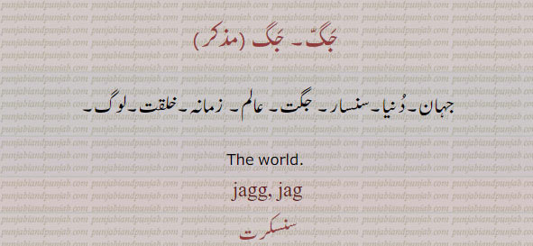 ਜੱਗ jagg ,jag, Yaga. The world, the universe; جگ۔ جہان۔ دنیا۔ سنسار۔ جگت۔ عالم۔ زمانہ۔ خلقت۔ لوگ۔