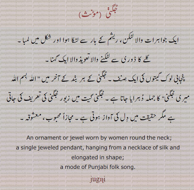 ਜੁਗਣੀ,jugni,necklace, Ornament or jewel worn by women round the neck. single jeweled pendant. hanging from necklace of silk and elongated in shape. mode of punjabi folk song. juggni.  جواہرات والا لٹکن۔ ریشم کے ہار سے لٹکا ہوا۔ گلے کا ڈوری سے لٹکنے والا تعویذ والا گہنا۔ پنجابی لوک گیوں کی صنف۔ مجازاً محبوب۔ معشوقہ۔