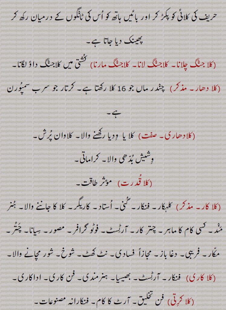  کشتی کی ایک اصطلاح جس میں دائیں ہاتھ سے حریف کی کلائی کو پکڑ کر اور بائیں ہاتھ کو اس کی ٹانگوں کے درمیان رکھ کر پھینک دیا جاتا ہے,کلا جنگ چلانا۔ کلاجنگ لانا۔ کلاجنگ مارنا,  کشتی میں کلاجنگ داؤ لگانا,کلا دھار,   چندر ماں جو 16 کلا رکھتا ہے۔ کرتار جو سرب سمپورن ہے,کلادھاری, کلا یا  ودیا رکھنے والا۔ کلاوان پرش,وشیش بدھی والا۔ کراماتی,کلا قدرت,مؤثر طاقت,کلا کار, کلہکار۔ فنکار۔ گنی۔ استاد۔ کاریگر۔ کلا کا جاننے والا۔ ہنر مند۔ کسی کام کا ماہر۔ چتر کار۔ آرٹسٹ۔ فوٹو گرافر۔ مصور۔ سیانا۔ چتر,مکار۔ فریبی۔ دغا باز۔ مجازاً  فسادی۔ نٹ کھٹ۔ شوخ۔ شور مچانے والا,کلا کاری,   فنکار,آرٹسٹ۔ بھیسیا۔ ہنرمندی۔ فن کاری۔ اداکاری,کلا کرتی, فن تخلیق۔ آرٹ کا کام۔ فنکارانہ مصنوعات,کلا مروڑنا,کسی کو کوئی کام کرنے کے لیے پریرنا,کلامئی