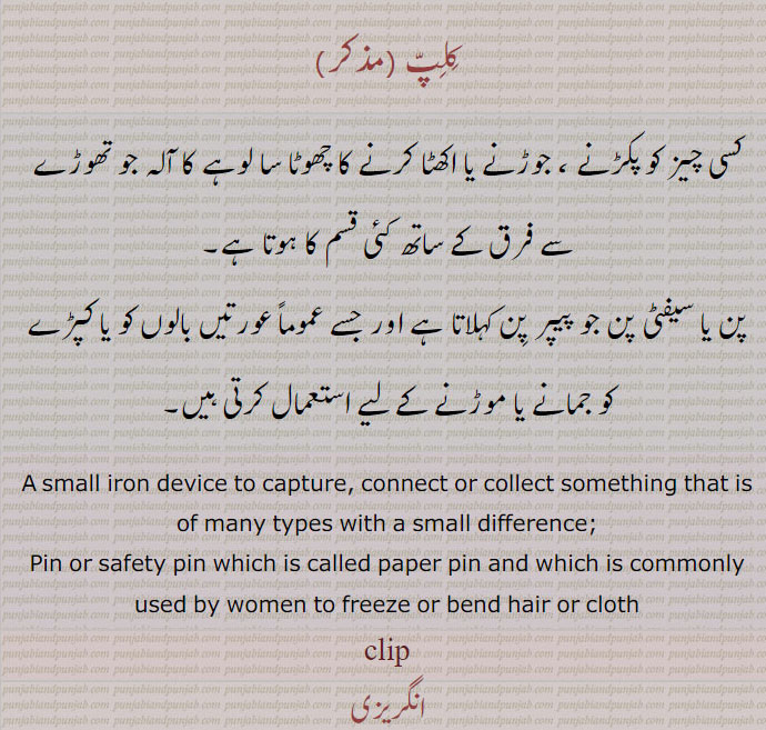 کلپ ,کسی چیز کو پکڑنے ، جوڑنے یا اکھٹا کرنے کا چھوٹا سا لوہے کا آلہ جو تھوڑے سے فرق کے ساتھ کئی قسم کا ہوتا ہے ,پن یا سیفٹی پن جو پیپر پن کہلاتا ہے اور جسے عموماً عورتیں بالوں کو یا کپڑے کو جمانے یا موڑنے کے لیے استعمال کرتی ہیں۔
A small iron device to capture, connect or collect something that is of many types with a small difference;, Pin or safety pin which is called paper pin and which is commonly used by women to freeze or bend hair or cloth, clip, ਕਲਿੱਪ