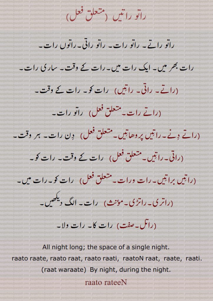 ਵੇਲਾ , ਵੇਲ਼ਾویلا۔ وقت۔ ٹائم، ویلا۔
ਰਾਤੋ ਰਾਤੀਂ, All night long; the space of a single night. raato raate, raato raat, raato raati,  raatoN raat,  raate,  raati., raat waraate,  By night, during the night. raato rateeN,
 راتو راتیں , راتو راتے۔ راتو رات۔ راتو راتی۔راتوں رات۔
رات بھر میں۔ ایک رات میں۔رات کے وقت۔ ساری رات,راتے۔ راتی۔ راتِیں)   رات کو,راتے رات,راتے دِنے۔راتِیں پروھاتِیں,راتی۔راتِیں,راتِیں براتِیں۔رات ورات,راتری۔راتڑی,راتل, رات کا۔ رات ولا۔