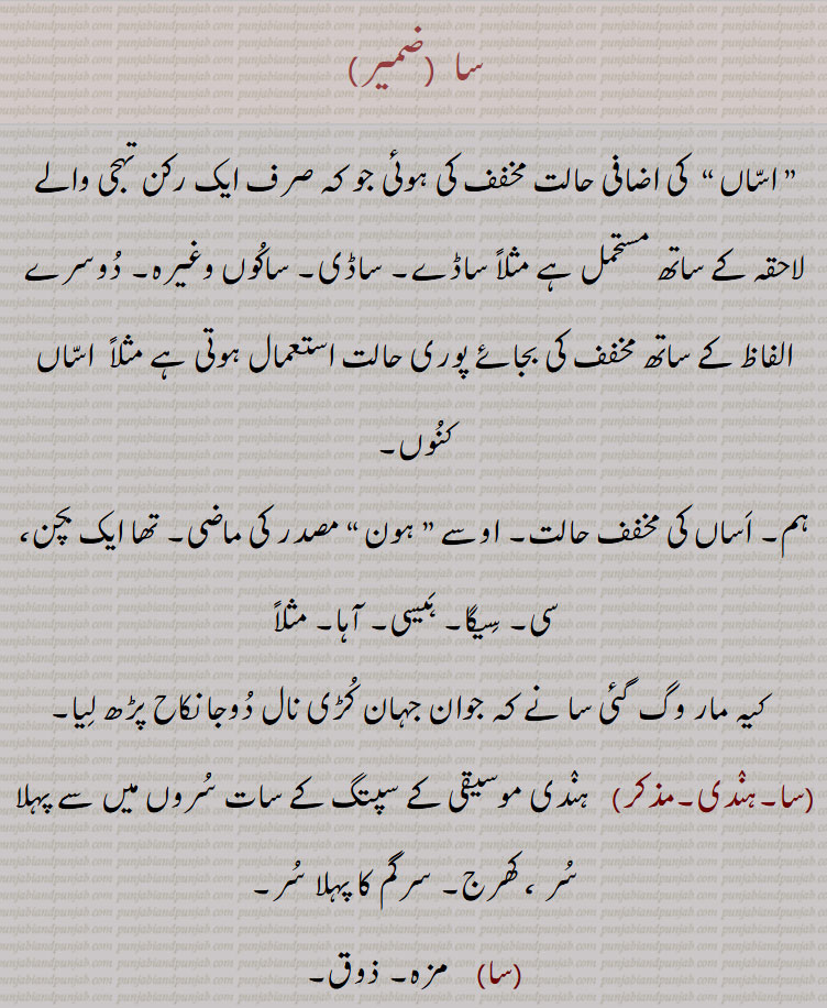 سا , اساں “  کی اضافی حالت مخفف کی ہوئی جو کہ صرف ایک رکن تہجی والے لاحقہ کے ساتھ مستحمل ہے مثلاً ساڈے۔ ساڈی۔ ساکوں وغیرہ۔ دوسرے الفاظ کے ساتھ مخفف کی بجائے پوری حالت استعمال ہوتی ہے مثلاً  اساں کنوں,ہم۔ اساں کی مخفف حالت۔ اوسے ” ہون “ مصدر کی ماضی۔ تھا ایک بچن، سی۔ سیگا۔ ہیسی۔ آہا۔,  ہندی موسیقی کے سپتگ کے سات سروں میں سے پہلا سر ، کھرج۔ سرگم کا پہلا سر,سا,   مزہ۔ ذوق, وچ۔ اندر,سا دہاڑے,  اسی دن۔ ایک ہی دن۔ ایک ہی دن میں ۔ ایک ہی دن میں کہیں جا کر واپس لوٹ آنا,سا دہاڑی, دن یا دن سے کم۔سارا دن۔ ایک دن پورا۔سادہاڑے۔