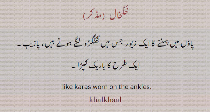 خلخال, پاؤں میں پہننے کا ایک زیور جس میں گھنگرو لگے ہوتے ہیں، پازیب۔
ایک طرح کا باریک کپڑا۔
worn on the ankles, khalkhaal, khalkhal, ਖ਼ਲਖ਼ਾਲ