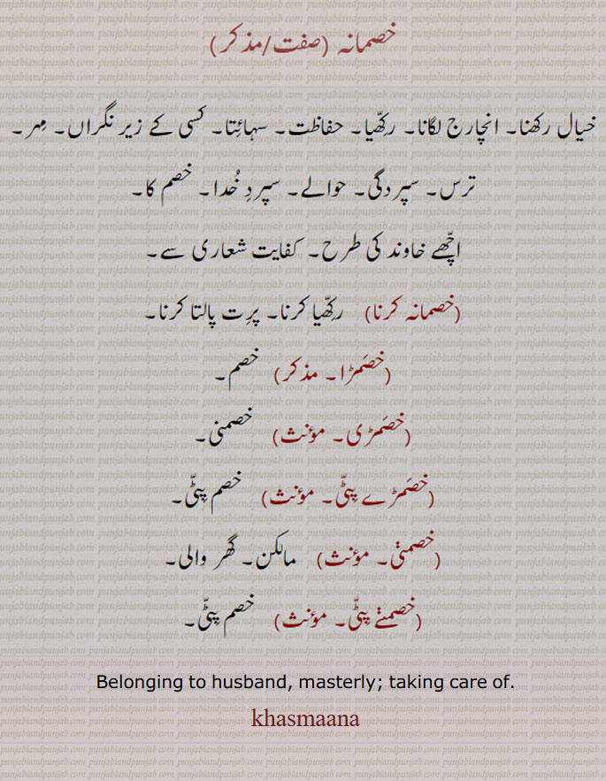 خیال رکھنا۔ رکھیا۔ حفاظت۔ سہائتا۔ زیر نگراں۔ مہر۔ ترس۔ حوالے۔ خصم کا۔ خصمانہ کرنا۔ خصمڑا۔ خصم۔ خصمڑی۔ خصمنی۔ خصمڑے پٹی۔ خصم پٹی۔ خصمنی۔ مالکن۔ گھڑ والی ۔خصمنے پٹی۔ خصم پٹی۔
ਖਸਮਾਨਾ  Belonging to husband, masterly. khhasmaana, khasmaana ; taking care of. khasmana,