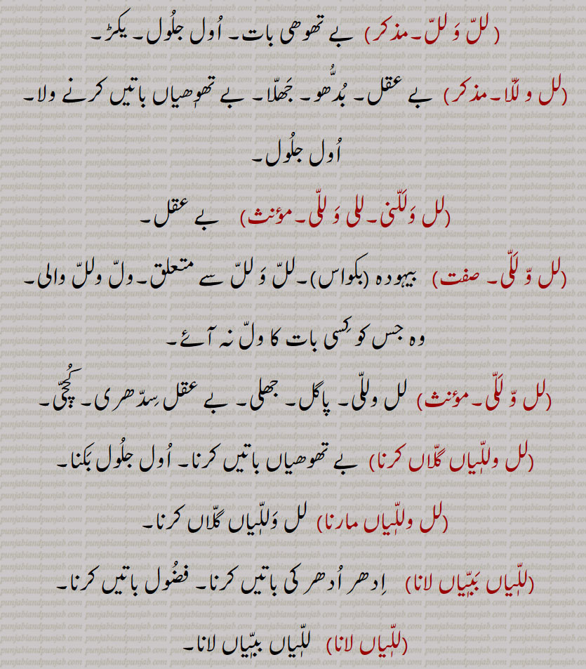 لل ولل اول جلول۔ لل وللا۔ بے عقل۔ بدھو۔ جھلا۔ لل و للنی۔ للی و لل۔ لل و لکہ۔ بیہودہ۔ ول ولل والی۔پاگل۔ جھلی۔ کچجی۔ لل وللیاں گلاں کرنا۔ بے تھوھیاں باتیں۔ اول جلول بکنا۔ لل وللیاں مارنا۔ لل وللیاں گلاں کرنا۔ للیاں ببیاں لانا۔ فضول باتیں کرنا۔ للیاں لانا۔ 