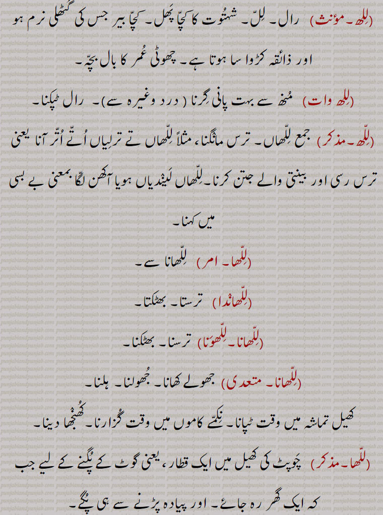  ترس مانگنا، مثلاً للھاں تے ترلیاں اتے اتر آنا  یعنی ترس رسی اور بینتی والے جتن کرنا۔للھاں لیندیاں ہویا آکھن لگا بمعنی بے بسی میں کہنا,للھا,  للھانا سے,للھاندا,ترستا۔ بھٹکتا,للھانا۔للھونا,  ترسنا۔ بھٹکنا,للھانا,  جھولے کھانا۔ جھولنا۔ ہلنا۔
کھیل تماشہ میں وقت ٹپانا۔ نکمے کاموں میں وقت گزارنا۔کھنجھا دینا,للھا,چوپٹ کی کھیل میں ایک قطار، یعنی گوٹ کے پگنے کے لیے جب کہ ایک گھر رہ جائے۔ اور پیادہ پڑنے سے ہی پگے,ایسی گنجل میں پھنسنا کہ نکلنا مشکل ہو جائے,للھا, بچوں کا ایک کھیل۔للھا للھی,للھے پانا, گدھی کیڑ وچ پانا۔ چکر میں ڈالنا,للھے مارنا,ادھر ادھڑ کی باتیں ہانکنا۔ گپ مارنا,للھے کھیڈنا, للھا نام کا کھیل کھیلنا