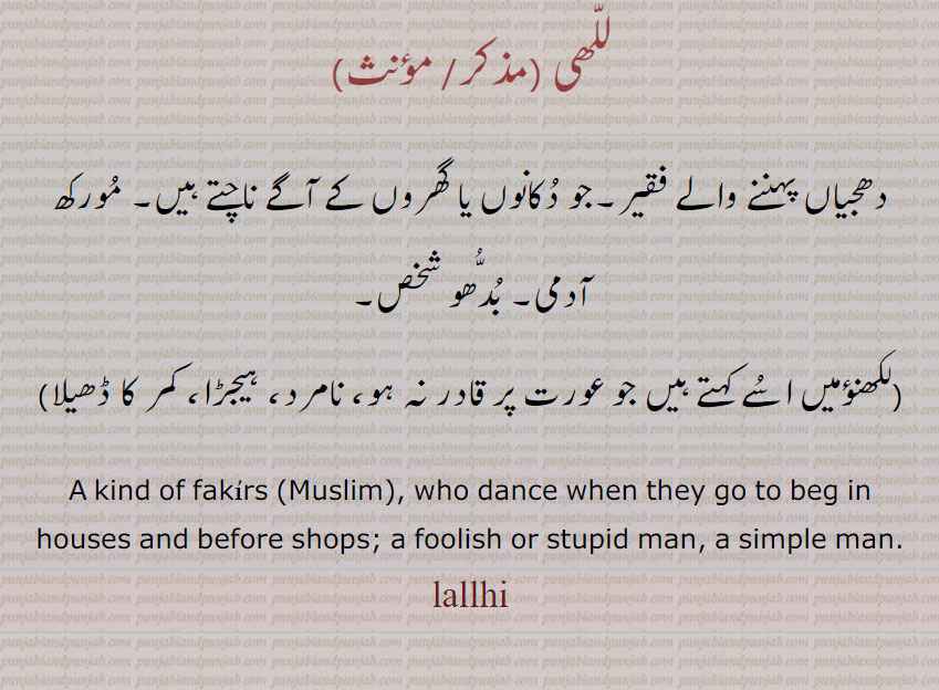 للھی,دھجیاں پہننے والے فقیر۔جو دکانوں یا گھروں کے آگے ناچتے ہیں۔ مورکھ آدمی۔ بدھو شخص۔
,لکھنؤمیں اسے کہتے ہیں جو عورت پر قادر نہ ہو، نامرد، ہیجڑا، کمر کا ڈھیلا,
A kind of fakirs (Muslim), who dance when they go to beg in houses and before shops; a foolish or stupid man, a simple man. ਲੱਲ੍ਹੀ, للھی ,