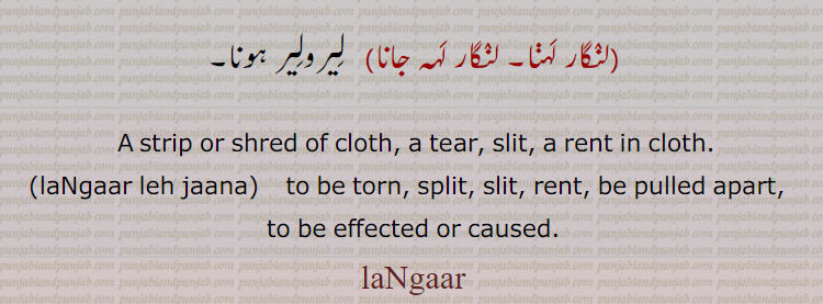 
لنگار, liNgaar,  laNgaar, ਲੰਗਾਰ, laNgaar leh jaana, ਲੰਗਾਰ ਲਹਿ, laNgaar, ਲੰਗਾਰ, strip or shred of cloth. tear. sllit. rent in cloth. ;angaar leh jana. to be torn. split. rent. pulled apart. caused.langar, 