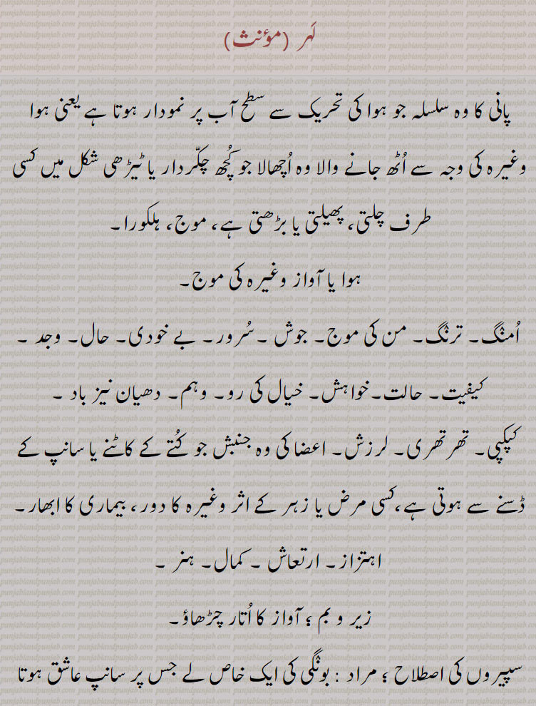 ਲਹਿਰ, lahir,لہریا,lahriya,ਲਹਰਿਯਾ ,لہر اٹھنا,لہر آنا۔ لہر اچھنا, لہر بہر۔لہر بحر,لہر بہر لگنا,لہر بہر ہوجانا,لہر پیڽا,لہر و لہر,لہرا,لہراں مارنا,لہراں اٹھنا,لہراں گننا,لہراں لانا,لہراں لگنا,لہراں لگنا,لہراں نال گھلنا,لہراوَ جاونا,لہرانا,لہراوٹ,لہراؤ,لہرنا,لہرن,لہری,ہرے,لہرے لٹنا,لہرے لینا,لہریا,لہریا,لہریا بنانا,لہریئے دار, پانی پر اچھالا۔ موج ہلکورا۔ موج۔ امنگ۔ ترنگ۔ جوش۔ سرور۔بے خودی۔ وجد۔ کپکپی۔ تھڑتھری۔ لرزش۔ وہم ۔ زہر کے اثر سے۔ ارتعاش۔ ہنر۔ آواز کا اتار چڑھاؤ۔ سانپ جس پر عاشق ہوتا ہے
