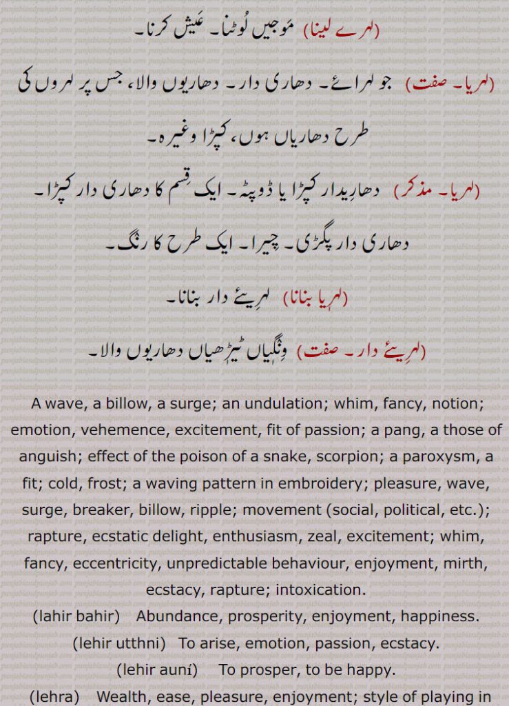 لہر اٹھنا,لہر آنا۔ لہر اچھنا, لہر بہر۔لہر بحر,لہر بہر لگنا,لہر بہر ہوجانا,لہر پیڽا,لہر و لہر,لہرا,لہراں مارنا,لہراں اٹھنا,لہراں گننا,لہراں لانا,لہراں لگنا,لہراں لگنا,لہراں نال گھلنا,لہراوَ جاونا,لہرانا,لہراوٹ,لہراؤ,لہرنا,لہرن,لہری,ہرے,لہرے لٹنا,لہرے لینا,لہریا,لہریا,لہریا بنانا,لہریئے دار, لہرے لینا۔ لہریا۔ دھاری دار۔ دھاریوں ولا ۔لہریا۔ دھاریدار۔ دھاری دار کپڑا۔ دھاری دار پگڑی۔ چیرا۔ رنگ۔ لہریا بنانا۔ لہریئے دار بنانا۔ لہریئے دار۔ ونگیاں ٹیڑھیاں دھاریوں والا