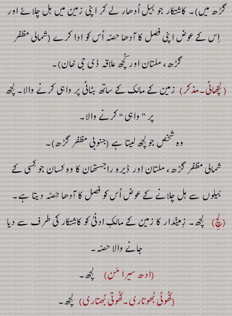 
کرائے پر لئے ہوئے ڈھگے بیل کا کرایہ۔
 لچھمی۔,   لچھ سے۔
 لچھائیں۔لچین۔,  وہ شخص جو ” لچھ “ وصول کرے جنوبی مظفر گڑھ میں۔ کاشتکار جو بیل ادھار لے کر اپنی زمین میں ہل چلائے اور اس کے عوض اپنی فصل کا آدھا حصہ اس کو ادا کرے شمالی مظفر گڑھ، ملتان اور کچھ علاقہ ڈی جی خان۔
 لچھائی۔,  زمین کے مالک کے ساتھ بٹائی پر واہی کرنے والا۔ لچھ پر ” واہی “ کرنے والا۔