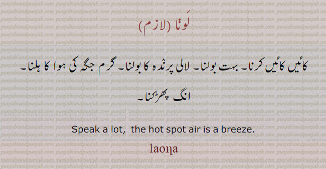 ਲੌਣਾ launa , To talk much, to prate, to babble; to caw as a crow; to move; to be agitated (particles of air over a heated surface.)  کائِں کائِں کرنا۔ بہت بولنا۔ لالیی پرندہ کا بولنا۔ گرم جگہ کی ہوا کا ہلنا۔ انگ پھڑکنا۔ لَونا۔ لونا۔,  laona.