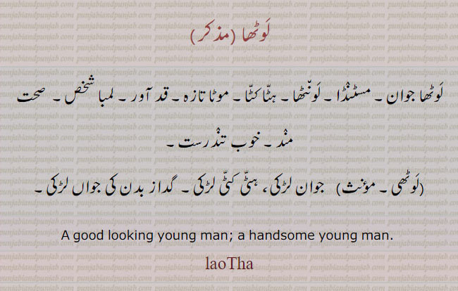 لوٹھا ,لوٹھا جوان۔ مسٹنڈا۔ لونٹھا۔ ہٹا کٹا۔ موٹا تازہ۔ قد آور۔ لمبا شخص۔  صحت مند۔ خوب تندرست,لوٹھی,  جوان لڑکی، ہٹی کٹی لڑکی۔  گداز بدن کی جواں لڑکی۔
A good looking young man; a handsome young man. laoTha, lauTha,  laoThi, lauThi,ਲੋਠਾ, ਲੋਠੀ