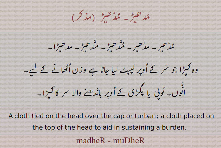 مدھیڑ۔ مندھیڑ۔ مدھیڑا۔ وہ کپڑا جو سر کے اوپر لپیٹ لیا جاتا ہے۔ انوں۔ ٹوپی یا پگڑی کے اوپر باندھنے والا کپڑا۔،
madheR, mudher, ਮਧੇਡ਼ madher,  A cloth tied on the head over the cap or turban; a cloth placed on the top of the head to aid in sustaining a burden.