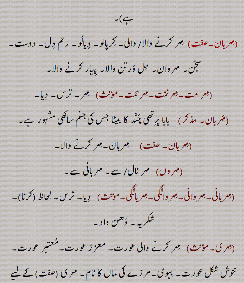 ,مہروں,مہر نال/ سے۔ مہربانی سے۔,مہربانی۔مہروانی۔مہروانگی۔مہربانگی, دیا۔ ترس۔ لحاظ, شکریہ۔ دھن واد,مہری,  مہر کرنے والی عورت۔ معزز عورت۔معتبر عورت۔ خوش شکل عورت۔ بیوی۔مرزے کی ماں کا نام۔ مہری,