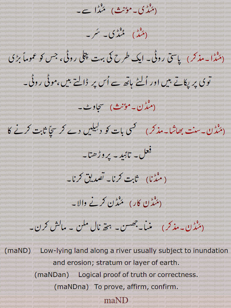 ,maND,    Low-lying land along a river usually subject to inundation and erosion; stratum or layer of earth., maNDan,     Logical proof of truth or correctness., maNDna,  To prove, affirm, confirm.,maND, ,mand, ਮੰਡ, ਬੇਟ, mandan, ਮੰਡਣ, ਮੰਡਨ, mandna, ਮੰਡਣਾ,