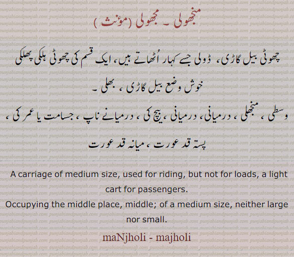 ਮੰਝੋਲੀ, manjholi, ਮਝੋਲੀ, majholi , A carriage of medium size, used for riding, but not for loads; a light cart for passengers; manjholi, middle. medium size .  چھوٹی بیل گاڑی۔ ڈولی۔ بھلی۔ وسطی۔ منجھلی۔ بیچ کی۔ پستہ قد۔ میانہ قد عورت۔ درمیانی۔مجھولی۔ منجھولی۔