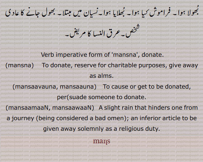 imperative form of mansna donate.ਮਣਸ, mans
mansna. to donate.ਮਣਸਣਾ
ਮਣਸਾਮਾਂ mansaman, A slight rain that hinders one from a journey (being considered a bad omen); an inferior article to be given away solemnly as a religious duty.
 ਮਣਸਾਮਾਂ mansaman, A slight rain that hinders one from a journey (being considered a bad omen); an inferior article to be given away solemnly as a religious duty.
ਮਣਸਾਉਣਾ mansauna, To cause to be given away ex voto.