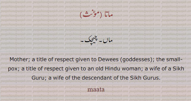ਮਾਤਾ , maata, mata, Mother; a title of respect given to Dewis (goddesses); the small-pox; a title of respect given to an old Hindu woman; a wife of a Sikh Guru; a wife of the descendant of the Sikh Guris,small-pox,موتا۔ ماں۔ چیچک۔ امی۔
