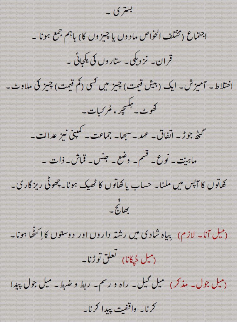 
اجتماع  مختلف الخواص مادوں یا چیزوں کا باہم جمع ہونا ,قران۔ نزدیکی۔ ستاروں کی یکجائی , اختلاط۔ آمیزش۔ ایک (بیش قیمت) چیز میں کسی  کم قیمت  چیز کی ملاوٹ۔ کھوٹ۔مکسچر، مرکبات,   گٹھ جوڑ۔ اتفاق۔ عہد۔سبھا۔ جماعت۔ کمپنی نیز عدالت,ماہیت۔ نوع۔ قسم۔ وضع۔ جنس۔ قماش۔ذات ۔
 کھاتوں کا آپس میں ملنا۔ حساب یا کھاتوں کا ٹھیک ہونا۔چھوٹی ریزگاری۔ بھانج,میل آنا,  بیاہ شادی میں رشتہ داروں اور دوستوں کا اکٹھا ہونا,میل چکانا,   تعلق توڑنا,میل جول, میل گیل۔ راہ و رسم۔ ربط و ضبط۔ میل جول پیدا کرنا۔ واقفیت پیدا کرنا,