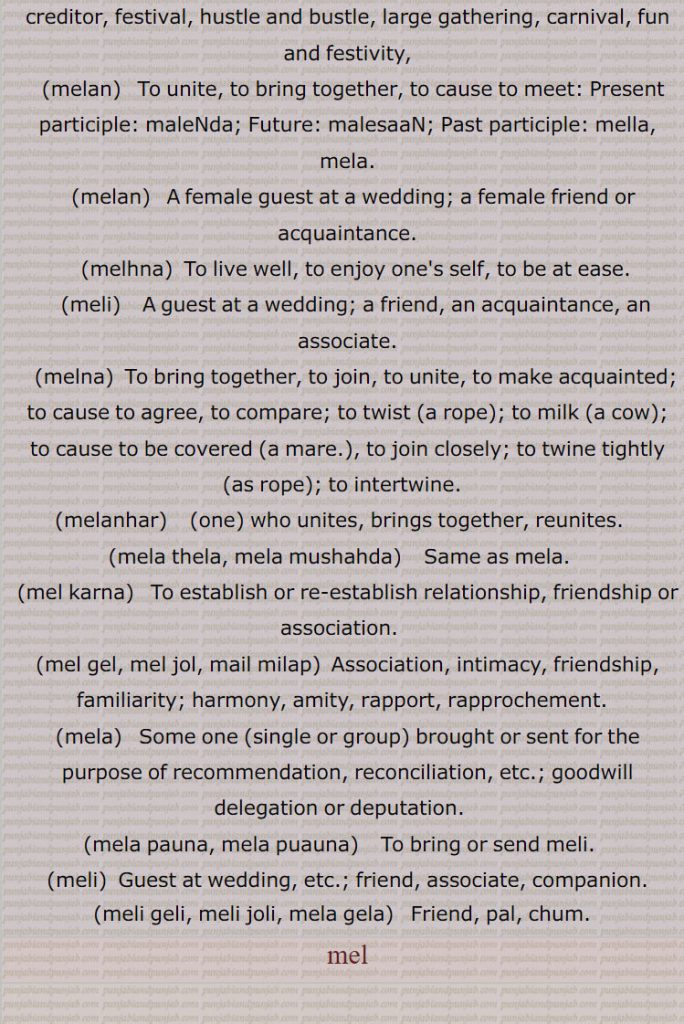   ਮੇਲ, ਮੇਲ਼,mel auna,mel hona,ਮੇਲ਼ ਹੋਣਾ ,mel jol, mel milaap,mel jol hona, joR mel karna, mela,ਮੇਲਾ, ਮੇਲ਼ਾ, melan, ਮੇਲਨ ,melan, ਮੇਲਣ, melhna,ਮੇਲ੍ਹਣਾ ,meli , ਮੇਲੀ, melna, ਮੇਲਣਾ, ਮੇਲ਼ਨਾ, melanhar, ਮੇਲਣਹਾਰ , mela thela, mela mushahda, ਮੇਲਾ ਠੇਲਾ, ਮੇਲਾ ਮੁਸ਼ਾਹਦਾ, mel karna, ਮੇਲ਼ ਕਰਨਾ ,mel gel, mel jol, mail milap, ਮੇਲ਼ ਗੇਲ਼, ਮੇਲ਼ ਜੋਲ਼, ਮੇਲ਼ ਮਿਲਾਪ, mela, ਮੇਲ਼ਾ ,mela pauna, mela puauna, ਮੇਲ਼ਾ ਪਾਉਣਾ, ਮੇਲ਼ਾ ਪੁਆਉਣਾ, meli, ਮੇਲ਼ੀ ,meli geli,  meli joli, mela gela, ਮੇਲ਼ੀ ਗੇਲ਼ੀ, ਮੇਲ਼ੀ ਜੋਲ਼ੀ, ਮੇਲਾ ਗੇਲਾ, 