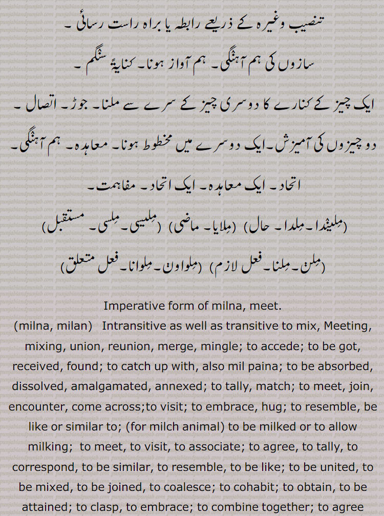  ,تنصیب وغیرہ کے ذریعے رابطہ یا براہ راست رسائی ,سازوں کی ہم آہنگی۔ ہم آواز ہونا۔ کنایۃً سنگم ,ایک چیز کے کنارے کا دوسری چیز کے سرے سے ملنا۔ جوڑ۔ اتصال ,دو چیزوں کی آمیزش۔ایک دوسرے میں مخطوط ہونا۔ معاہدہ۔ ہم آہنگی۔ اتحاد۔ ایک معاہدہ۔ ایک اتحاد۔ مفاہمت,ملیندا۔ملدا,ملایا,ملیسی۔ملسی,ملن۔ملنا,ملواون۔ملوانا, 