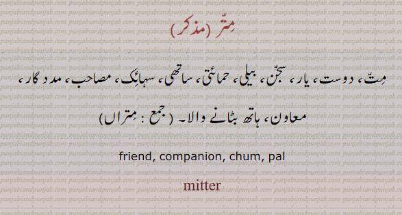  mitar ,ਮਿੱਤਰ, friend. companion. chum, pal, mitter. متر۔ مت۔ دوست۔ یار۔ سجن۔ بیلی۔ حمائتی۔ ساتھِ۔ سہائک۔ مصاحب۔ مدد گار۔ معاون۔ متراں۔ mitraan, mittraan. mitran.