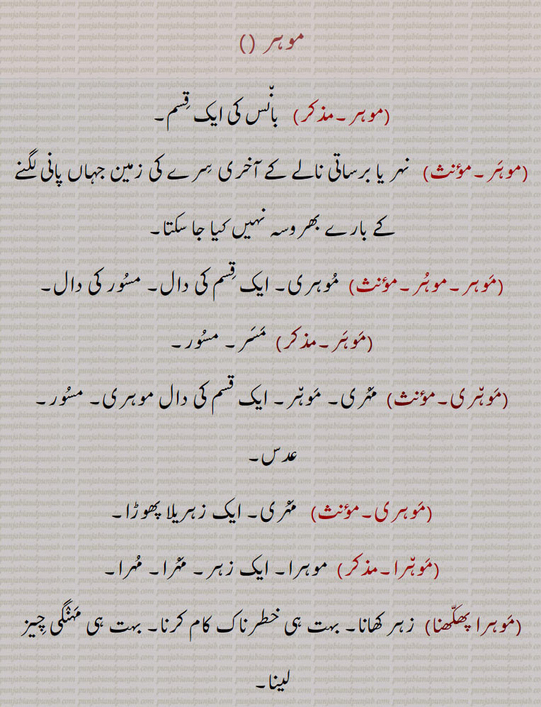 ,موہر, بانس کی ایک قسم,   نہر یا برساتی نالے کے آخری سرے کی زمین جہاں پانی لگنے کے بارے بھروسہ نہیں کیا جا سکتا, موہری۔ ایک قسم کی دال۔ مسور کی دال, مسر۔ مسور,موہری, مہری۔ موہر۔ ایک قسم کی دال موہری۔ مسور۔ عدس,  مہری۔ ایک زہریلا پھوڑا,موہرا, موہرا۔ ایک زہر۔ مہرا۔ مہرا,موہرا پھکھنا, زہر کھانا۔ بہت ہی خطرناک کام کرنا۔ بہت ہی مہنگی چیز لینا,