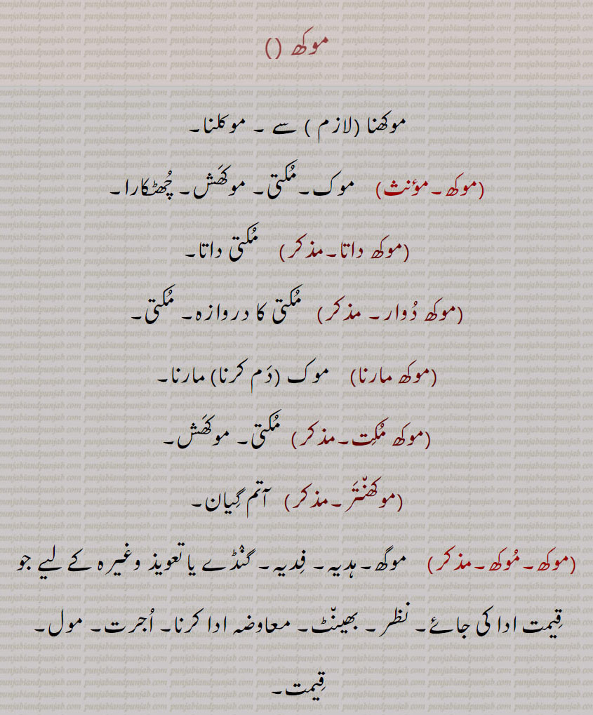 موکھ , موکھنا   سے ۔ موکلنا,موکھ, موک۔مکتی۔ موکھش۔ چھٹکارا,موکھ داتا۔,  مکتی داتا,موکھ دوار,  مکتی کا دروازہ۔ مکتی,موکھ مارنا, موک (دم کرنا) مارنا,موکھ مکت, مکتی۔ موکھش,موکھنتر, آتم گیان,موکھ, موگھ۔ہدیہ۔ فدیہ۔ گنڈے یا تعویذ وغیرہ کے لیے جو قیمت ادا کی جائے۔ نظر۔ بھینٹ۔ معاوضہ ادا کرنا,اجرت۔ مول۔ قیمت,