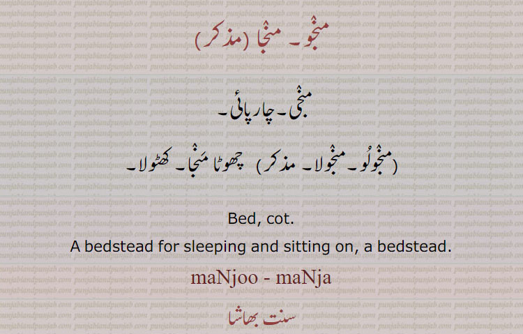 منجو, منجا, منجی۔چارپائی,منجولو۔منجولا,  چھوٹا منجا۔ کھٹولا۔
Bed, cot., A bedstead for sleeping and sitting on, a bedstead.
maNjoo, maNja, maNju, ਮਜੂਲਾ, ਮੁਜੂਲਾ,maNjoo - maNja  ਮੰਜਾ,ਮੰਜੂ, ਮੰਜੀ,  ਮੰਜੂਲਾ