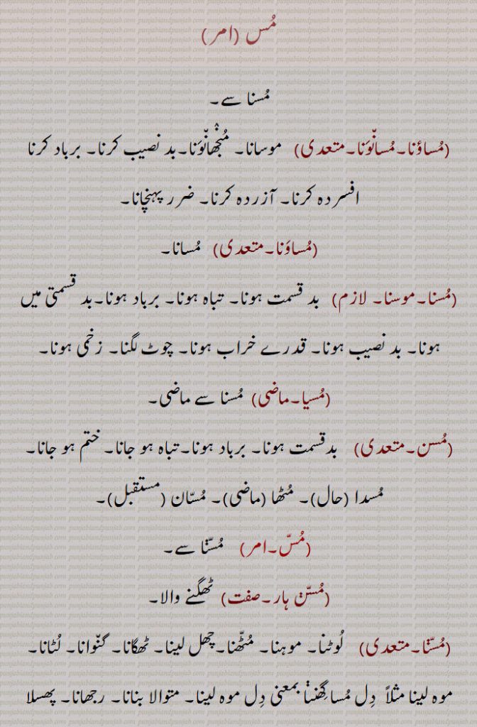 مس ,مسنا سے,مساؤنا۔مسانونا,  موسانا۔ منجھانونا۔بد نصیب کرنا۔ برباد کرنا افسردہ کرنا۔ آزردہ کرنا۔ ضرر پہنچانا,مساونا,  مسانا,مسنا۔موسنا,  بد قسمت ہونا۔ تباہ ہونا۔ برباد ہونا۔بد قسمتی میں ہونا۔ بد نصیب ہونا۔ قدرے خراب ہونا۔ چوٹ لگنا۔ زخمی ہونا,مسیا, مسنا سے ماضی,مسن, بدقسمت ہونا۔ برباد ہونا۔تباہ ہو جانا۔ ختم ہو جانا,مسدا , مٹھا , مسان,مس,  مسنا سے,مسن ہار, ٹھگنے والا,مسنا, لوٹنا۔ موہنا۔ مٹھنا۔چھل لینا۔ ٹھگانا۔ گنوانا۔ لٹانا۔
موہ لینا مثلاً  دل مسا گھنڽا بمعنی دل موہ لینا۔ متوالا بنانا۔ رجھانا۔ پھسلا لینا۔