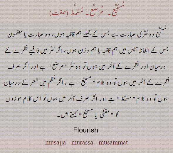  ਮੁਸੱਜਾ , ਮੁਰੱਸਾ, ਮਸੱਮਤ, ਮਕੱਫ਼ਾ,  مسمّط ,musajja, murassa, musammat,    مسجا ، مرسا،   
مسجع۔ نثری عبارت۔ نثر۔ مقفّی۔ مرصع۔ مسمط۔ 
flourish. musajja. murassa. musammat 