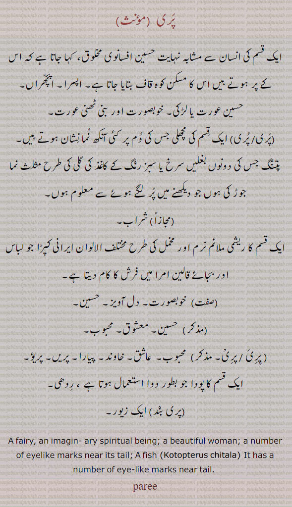  ਪਰੀ, pari , A fairy, an imaginary spiritual being; a beautiful woman;, a fish (Kotopterus chitala.) It has a number of eyelike marks near its tail: افسانوی مخلوق,اپسرا,ایک مچھلی,ملائم کپڑا,حسین,عاشق,خاوند,پودا,ایک