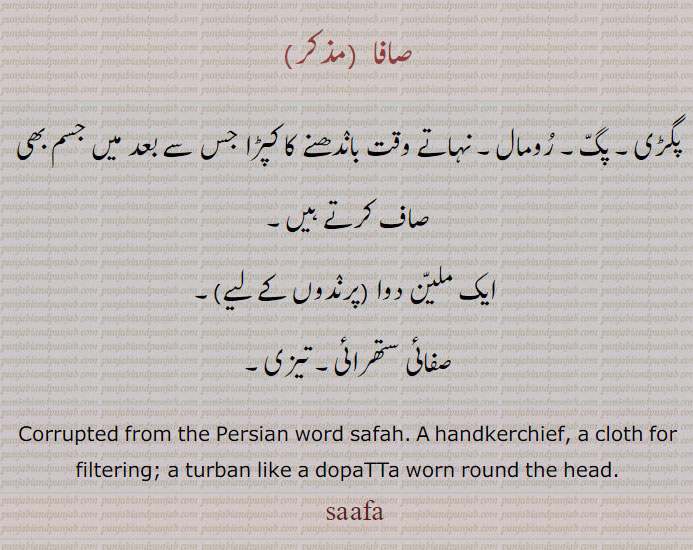 صافا , پگڑی۔ پگ۔ رومال۔ نہاتے وقت باندھنے کا کپڑا جس سے بعد میں جسم بھی صاف کرتے ہیں,ایک ملین دوا  پرندوں کے لیے ,صفائی ستھرائی۔ تیزی۔
Corrupted from the Persian word safah. A handkerchief, a cloth for filtering; a turban like a dopaTTa worn round the head.,
safa, saafa,ਸਾਫਾ