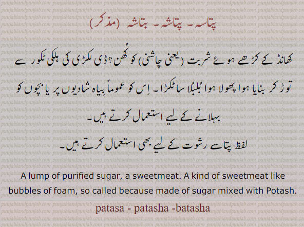 ਪਤਾਸਾ, ਪਤਾਸ਼ਾ, ਬਤਾਸ਼ਾ,pataasa, patasa, patasha. pataasha. bataxha. bataasha. A kind of sweetmeat like bubbles of foam, so called because made of sugar mixed with Potash , bataasha,  شادی بیاہ پر۔پتاسہ۔ پتاشہ۔ بتاشہ۔ کھانڈ کے کڑھےہوئے شربت یعنی چاشنی سے بناتے ہیں۔ پتاشے رشوت کے لیے۔