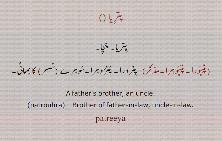 پتریا ,پتریا۔ چچا,پتیورا۔پتیوہرا, پترورا۔ پتروہرا۔سوہرے (سسر) کا بھائی۔
A father's brother, an uncle.,patrouhra,    Brother of father-in-law, uncle-in-law.,patreeya,, ਪਤਰੀਯਾ , patrouhra, ਪਤਰੌਹਰਾ, پتیورا,پتیوہرا,پترورا, پتروہرا, چچا,