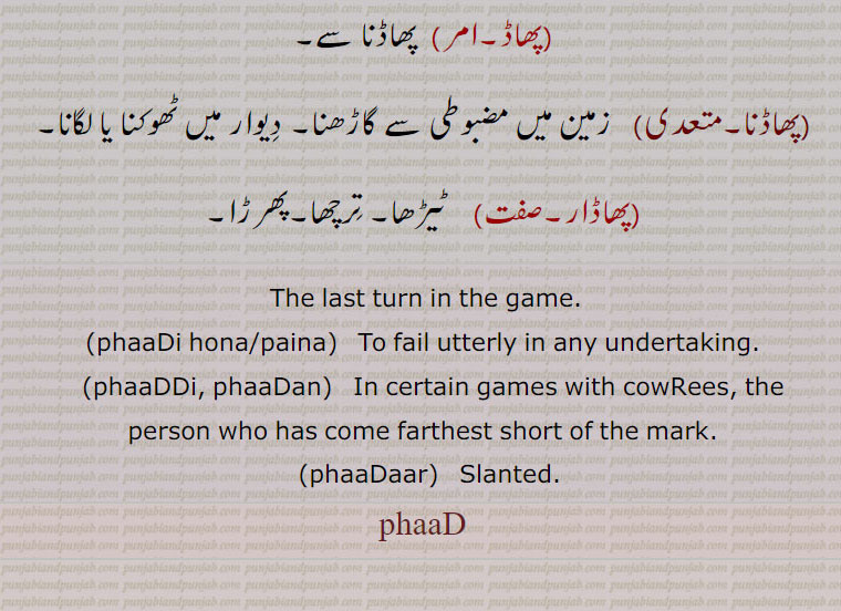  The last turn in the game.,phaaDi hona, phaaDi paina,   To fail utterly in any undertaking.,phaaDDi, phaaDan,   In certain games with cowRees, the person who has come farthest short of the mark.,phaaDaar,   Slanted., phaaD, phad, ਫਾਡਣ , ਫਾੱਡੀ ,phaaDaar, Slanted, phaaD ,phaadi , phaaddi, ਫਾੱਡੀ,