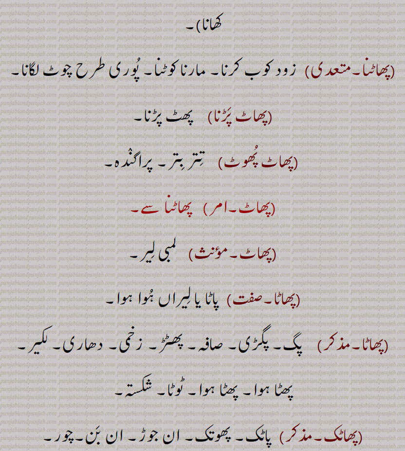  پگ۔ پگڑی۔ صافہ۔ پھٹڑ۔ زخمی۔ دھاری۔ لکیر۔ پھٹا ہوا۔ پھٹا ہوا۔ ٹوٹا۔ شکستہ,پھاٹک,پاٹک۔ پھوتک۔ ان جوڑ۔ ان بن۔چور,پھاٹنا, پاٹنا۔ پھٹنا۔ پھاڑنا۔ وکھ وکھ ہونا۔ ان جوڑ یعنی ان بن ہونا۔ درخت پر بور آنا,پھاٹا, تختہ۔ پٹلا۔ جو زمین کو جوتنے کے بعد ہموار کرنے کے لیے کھیت پرپھیرتے ہیں, پھاٹاں, پھاٹ کی جمع ۔