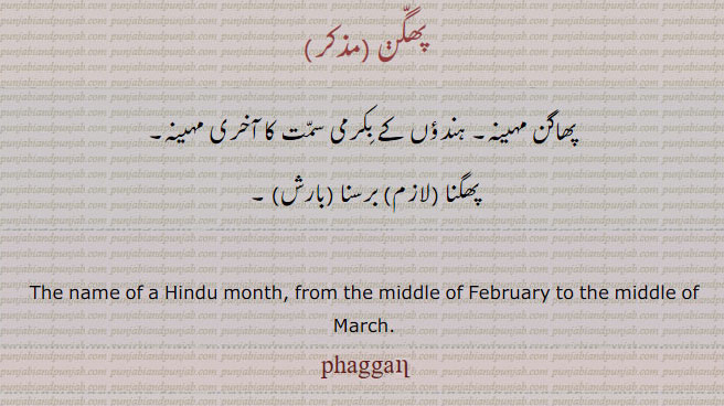 an,ਫੱਗਣ, name of hindu month from middle of february to middle of march, raining
پھگن۔ پھاگن مہینہ۔ ہندؤں کے بکرمی سمت کا آخری مہینہ۔ پھگنا۔ برسنا۔ بارش کا۔