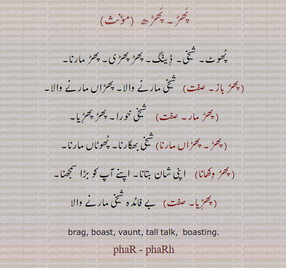 ਫਡ਼,phar, ਫਰ,crying. weeping without cause. pharh baaz. braggart. boastful. vainglorious. vaunter.pharh marna. tall talk. fraud. phar machauna. phar wikhauna. great show of what one has.phar., brag. vaunt. boasting. pharh. phar., پھڑ۔ دھوکا۔ دکھاوا۔ جھوٹی شان۔ رپھڑ پانا۔ پھڑ پھولی۔ پھڑ پھولی ہتھِ۔ پھڑ جگانا۔ پھڑ مارنا۔ پھڑی مارنا۔ پھڑ مچانا۔ جھوٹ موٹ رونا۔ پھڑی مار۔ پھڑیا۔ رپھڑی۔پھڑھ, پھڑباز,پھڑ مار۔پھڑاں۔  پھڑ,پھڑ دکھاوا,شیخی خورا,پھوٹاں مارنا,بے فائدہ,پھڑ پھڑی,پھڑاں ماررنا,ڈینگ,