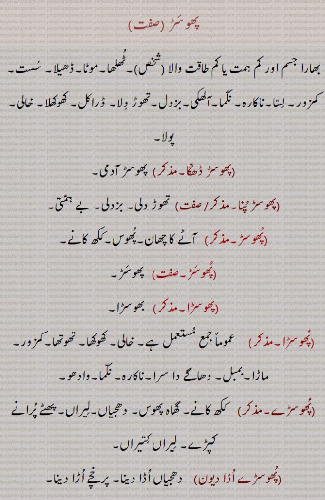 پھوسڑ, بھارا جسم اور کم ہمت یا کم طاقت والا (شخص)۔ٹھلھا۔موٹا۔ڈھیلا۔ سست۔کمزور۔ لسا۔ناکارہ۔ نکما۔آلھکی۔بزدل۔تھوڑ دلا۔ ڈراکل۔ کھوکھلا,خالی۔ پولا,پھوسڑ ڈھگا, پھوسڑ آدمی,پھوسڑ پنا,تھوڑ دلی۔ بزدلی۔ بے ہمتی, پھوسڑ,  آٹے کا چھان۔پھوس۔ککھ کانے,پھوسڑ,  پھوسڑ,پھوسڑا,بھوسڑا,پھوسڑا,  عموماً جمع مستعمل ہے۔ خالی۔ کھوکھا۔ تھوتھا۔کمزور۔ماڑا۔بمبل۔ دھاگے دا سرا۔ناکارہ۔ نکما۔وادھو,پھوسڑے,   ککھ کانے۔ گھاہ پھوس۔ دھجیاں۔لیراں۔ پھٹے پرانے کپڑے۔ لیراں کتیراں,پھوسڑے اڈا دیون, دھجیاں اڈا دینا۔ پرخچے اڑا دینا,پھوسل,  پھوسڑ۔