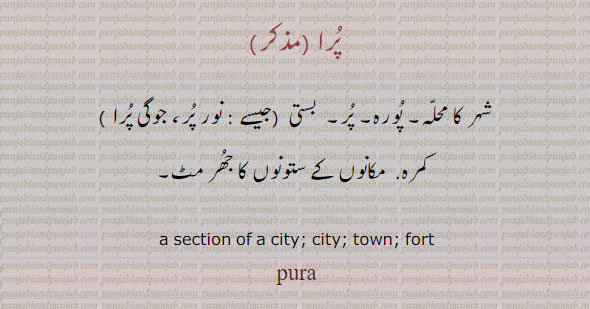  ਪੁਰਾ,, the section of city, city, town, fort. pura. پرا۔ چہر کا محلہ۔ پورہ۔ پر۔ جیسے نور پور۔ کمرہ۔ مکانوں کے ستونوں کا جھرمٹ۔ 
