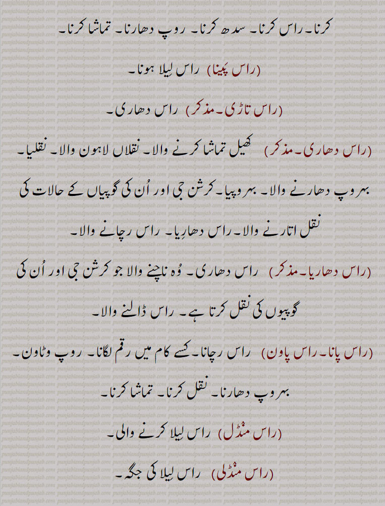 راس کرنا۔ سدھ کرنا۔ روپ دھارنا۔ تماشا کرنا,راس پینا,راس لیلا ہونا,راس تاڑی, راس دھاری,راس دھاری,  کھیل تماشا کرنے والا۔ نقلاں لاہون والا۔ نقلیا۔ بہروپ دھارنے والا۔ بہروپیا۔کرشن جی اور ان کی گوپیاں کے حالات کی نقل اتارنے والا۔راس دھاریا۔ راس رچانے والا,راس دھاریا, راس دھاری۔ وہ ناچنے والا جو کرشن جی اور ان کی گوپیوں کی نقل کرتا ہے۔ راس ڈالنے والا,راس پانا۔راس پاون, راس رچانا۔کسے کام میں رقم لگانا۔ روپ وٹاون۔ بہروپ دھارنا۔ نقل کرنا۔ تماشا کرنا,راس منڈل, راس لیلا کرنے والی,راس منڈلی,   راس لیلا کی جگہ,راس مچانا, راس رچانا,راس تاری, راس دھاری,راس پینا,   راس لیلا ہونا,راس, پودے وغیرہ کا اوپری انتہائی سرا، اوپر کا حصہ۔