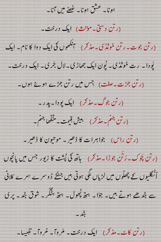 پیار ہونا۔ عشق ہونا۔ غصے میں آنا,رتن دستی, ایک درخت,رتن جوت۔رتن مونڈی, آنکھوں کی ایک دوا کا نام۔ ایک پودا۔ رت مونڈی۔ پون ایک جھاڑی۔لال جری۔ ایک درخت,رتن جڑت, جس میں رتن جڑے ہوئے ,جواہرات کا ڈھیر۔ موتیون کا ڈھیر,رتن چوک۔رتن جوڑا, ہاتھ کی پشت کا زیور جس میں پانچوں انگلیوں کے چھلوں میں لڑیاں لگی ہوتی ہیں جنکے دوسرے سرے کلائی سے بندھے ہوتے ہیں۔ جوا۔ ہتھ پھول۔ ہتھ سنگر۔ شوق بند۔ پری بند,رتن کاٹ,ایک درخت۔ مروآ۔ مروآ۔ تلیسا۔