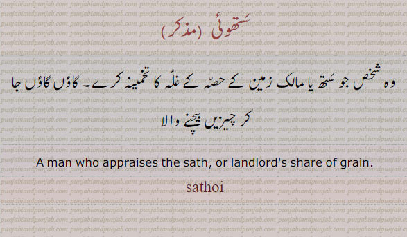 a man who appraises sath, or landlords share of grain. sathoi.
ستھوئی۔ وہ شخص جو ستھ یا مالک زمین ککے حصہ کے غلہ کا تخمینہ کرے۔ گاؤں گاؤں جا کر چیزیں بیچنے والا۔