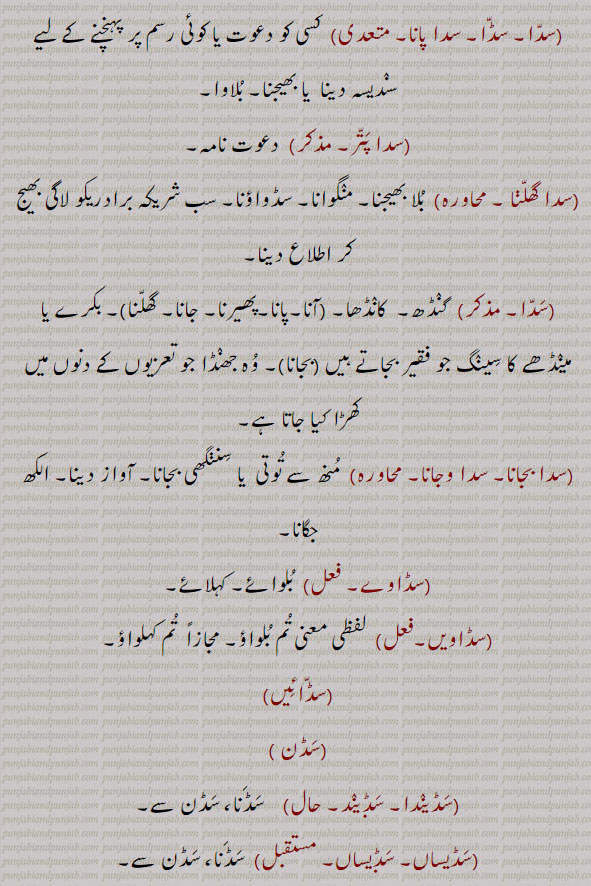 سدا ، سڈا۔ سدا پانا۔ بلاوا۔ سدا پتر۔ دعوت نامہ۔ سدا گھلنا۔ بلا بھیجنا۔ سدا۔ گنڈھ۔ کانڈھا۔ مینڈھے کا سینگ جھنڈا جو تعزیوں کے دنوں میں ۔ سدا بجانا۔ سدا وجانا۔ سننگھی بجانا۔ توتی بجانا۔ الکھ جگانا۔سڈاوے۔ سڈاویں۔ سڈائیں۔ سڈن۔ سڈیندا۔ سڈیند۔ سڈنا۔ سڈن۔ سڈیساں ۔سڈیا سدنا۔ سدھنا۔ سد۔ صدا۔آواز دینا۔